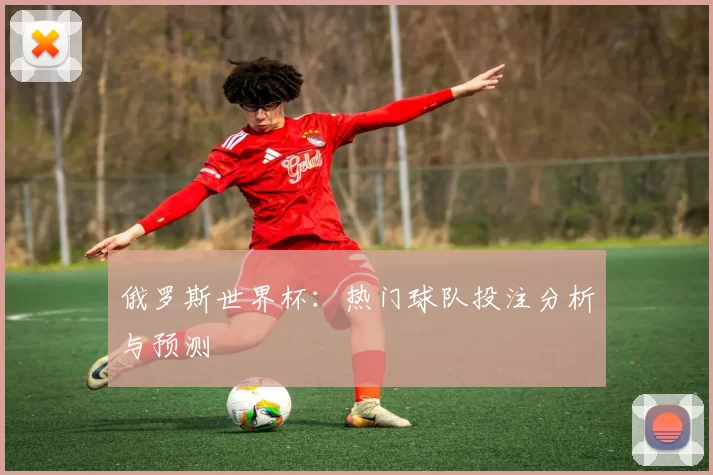俄罗斯世界杯:热门球队投注分析与预测