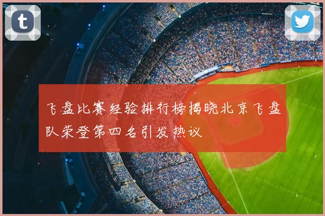 飞盘比赛经验排行榜揭晓北京飞盘队荣登第四名引发热议