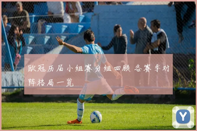 欧冠历届小组赛分组回顾 各赛季对阵格局一览