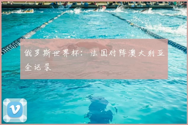 俄罗斯世界杯：法国对阵澳大利亚全记录
