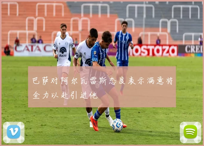 巴萨对阿尔瓦雷斯态度表示满意将全力以赴引进他