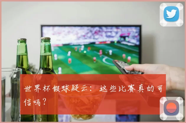 世界杯假球疑云：这些比赛真的可信吗？