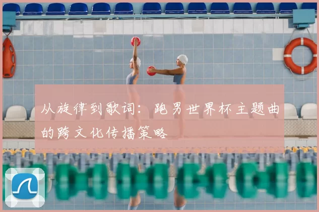 从旋律到歌词:跑男世界杯主题曲的跨文化传播策略