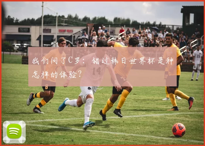 我们问了C罗:错过韩日世界杯是种怎样的体验?