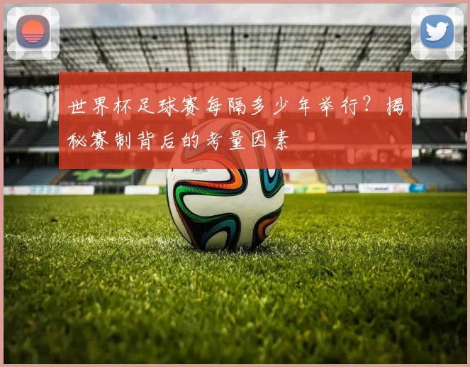 世界杯足球赛每隔多少年举行?揭秘赛制背后的考量因素