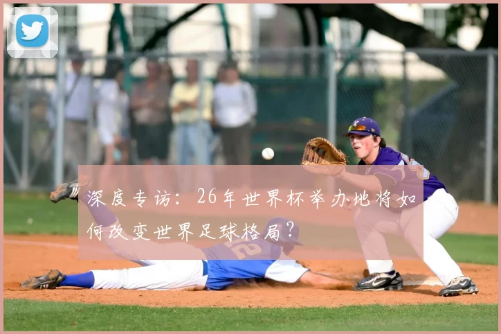 深度专访：26年世界杯举办地将如何改变世界足球格局？