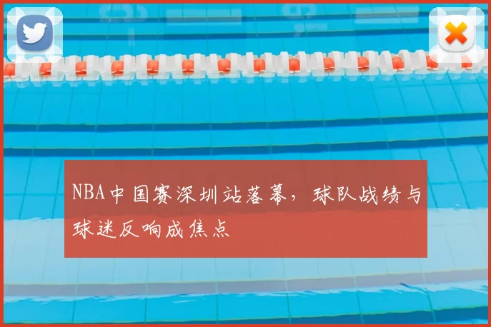 NBA中国赛深圳站落幕,球队战绩与球迷反响成焦点