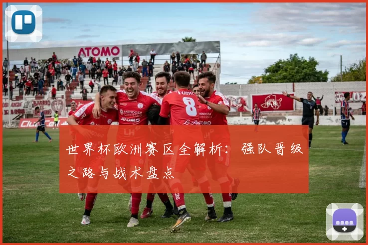 世界杯欧洲赛区全解析:强队晋级之路与战术盘点