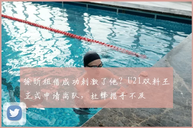 徐昕租借成功刺激了他?U21双料王正式申请离队,杜锋措手不及