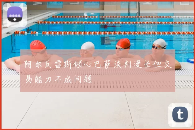 阿尔瓦雷斯倾心巴萨谈判漫长但交易能力不成问题