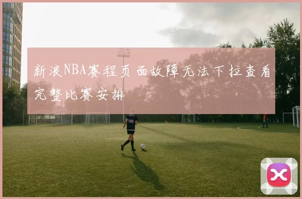 新浪NBA赛程页面故障无法下拉查看完整比赛安排