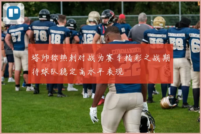 塔帅称热刺对战为赛季精彩之战期待球队稳定高水平表现