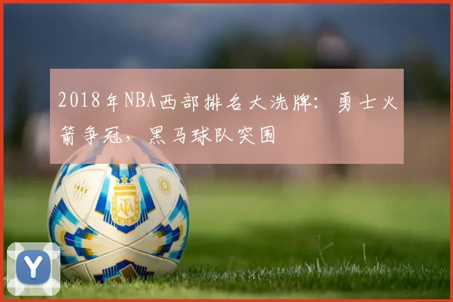 2018年NBA西部排名大洗牌:勇士火箭争冠,黑马球队突围