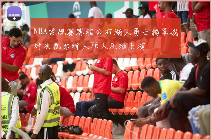 NBA常规赛赛程公布湖人勇士揭幕战对决凯尔特人76人压轴上演