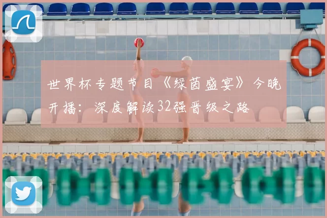 世界杯专题节目《绿茵盛宴》今晚开播:深度解读32强晋级之路