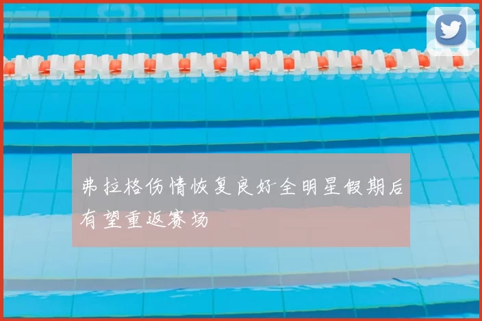 弗拉格伤情恢复良好全明星假期后有望重返赛场