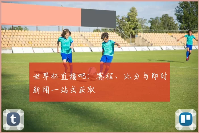 世界杯直播吧:赛程、比分与即时新闻一站式获取