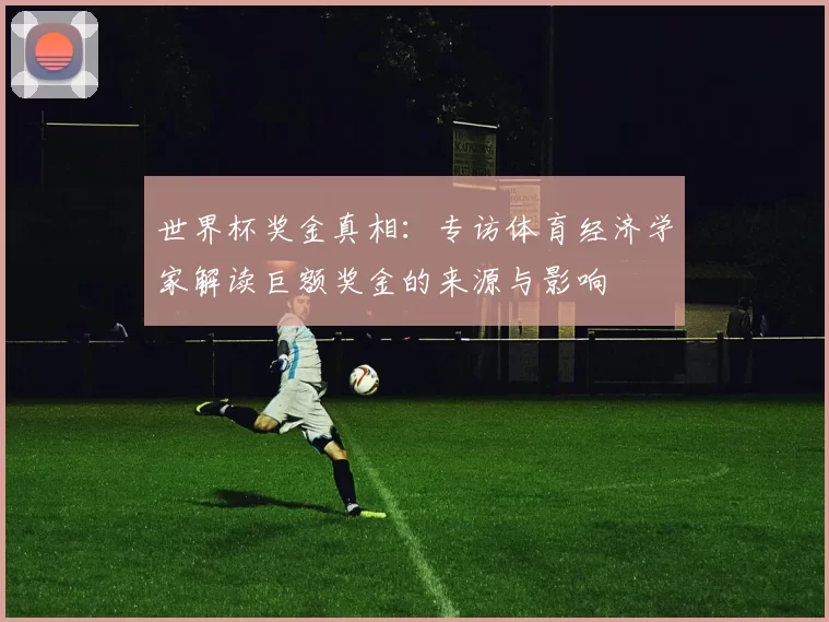 世界杯奖金真相：专访体育经济学家解读巨额奖金的来源与影响