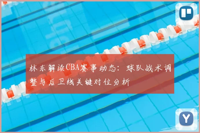 林东解读CBA赛事动态:球队战术调整与后卫线关键对位分析