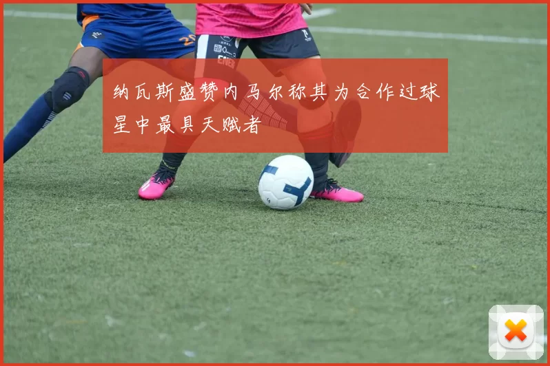 纳瓦斯盛赞内马尔称其为合作过球星中最具天赋者