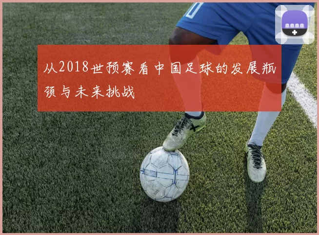 从2018世预赛看中国足球的发展瓶颈与未来挑战