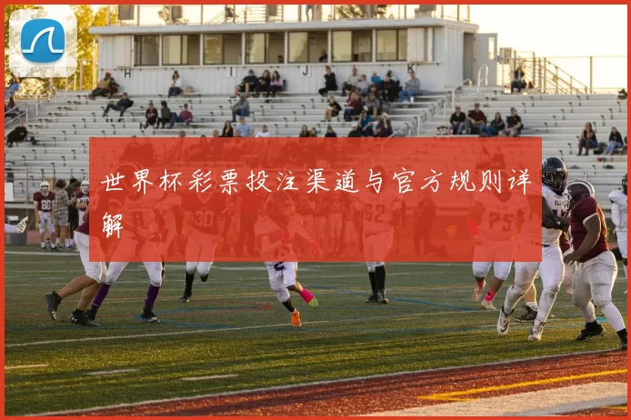 世界杯彩票投注渠道与官方规则详解
