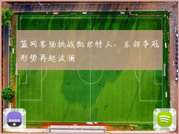 篮网客场挑战凯尔特人,东部争冠形势再起波澜