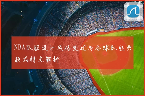 NBA队服设计风格变迁与各球队经典款式特点解析