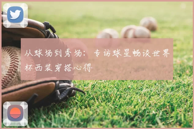 从球场到秀场：专访球星畅谈世界杯西装穿搭心得