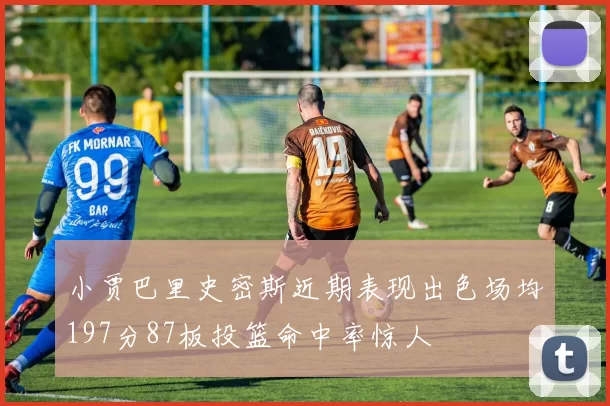 小贾巴里史密斯近期表现出色场均197分87板投篮命中率惊人