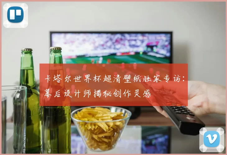 卡塔尔世界杯超清壁纸独家专访：幕后设计师揭秘创作灵感