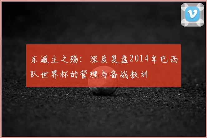 东道主之殇:深度复盘2014年巴西队世界杯的管理与备战教训