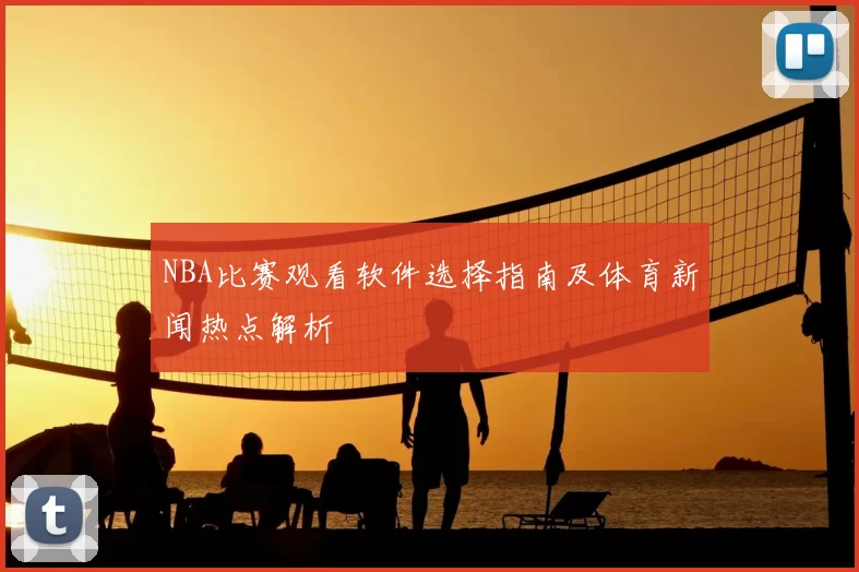 NBA比赛观看软件选择指南及体育新闻热点解析