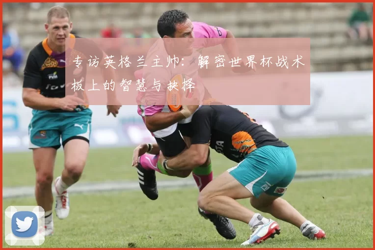 专访英格兰主帅:解密世界杯战术板上的智慧与抉择