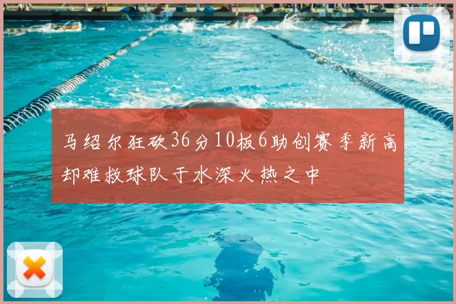 马绍尔狂砍36分10板6助创赛季新高却难救球队于水深火热之中