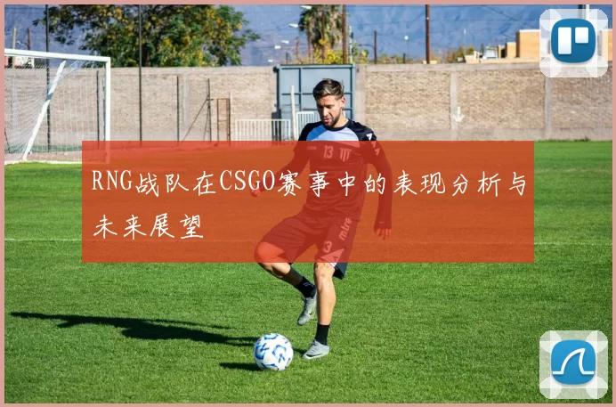 RNG战队在CSGO赛事中的表现分析与未来展望