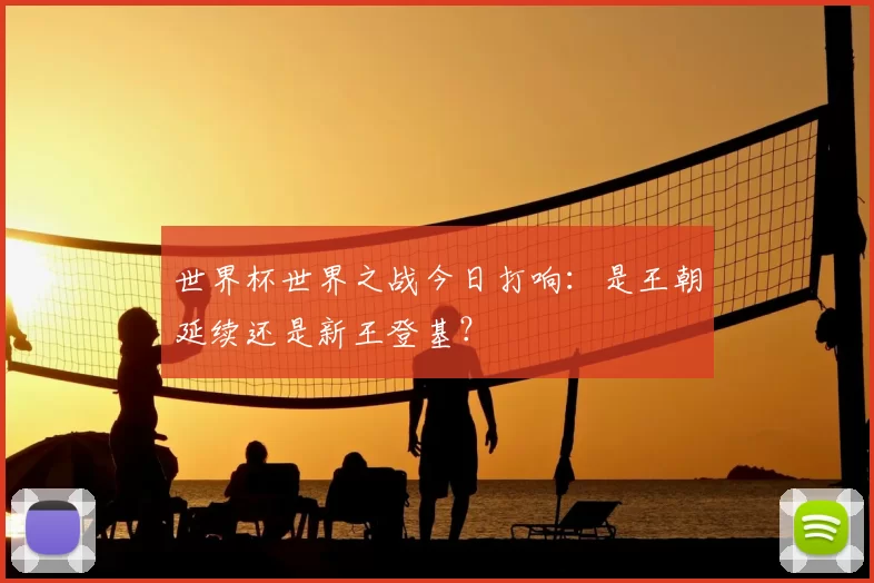 世界杯世界之战今日打响：是王朝延续还是新王登基？