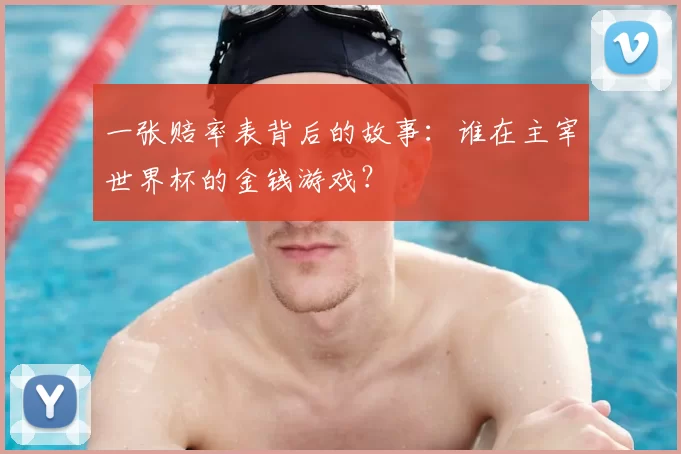 一张赔率表背后的故事:谁在主宰世界杯的金钱游戏?