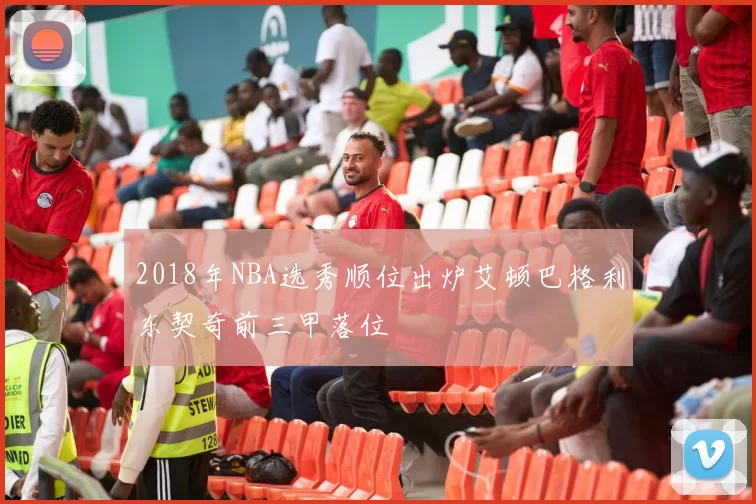2018年NBA选秀顺位出炉艾顿巴格利东契奇前三甲落位
