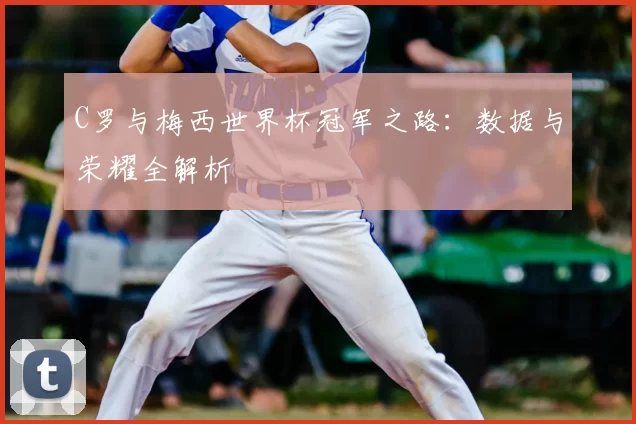 C罗与梅西世界杯冠军之路：数据与荣耀全解析