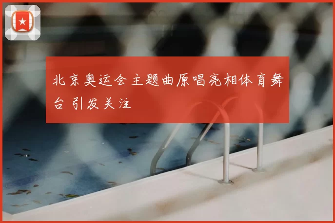 北京奥运会主题曲原唱亮相体育舞台 引发关注