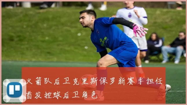 火箭队后卫克里斯保罗新赛季担任首发控球后卫角色