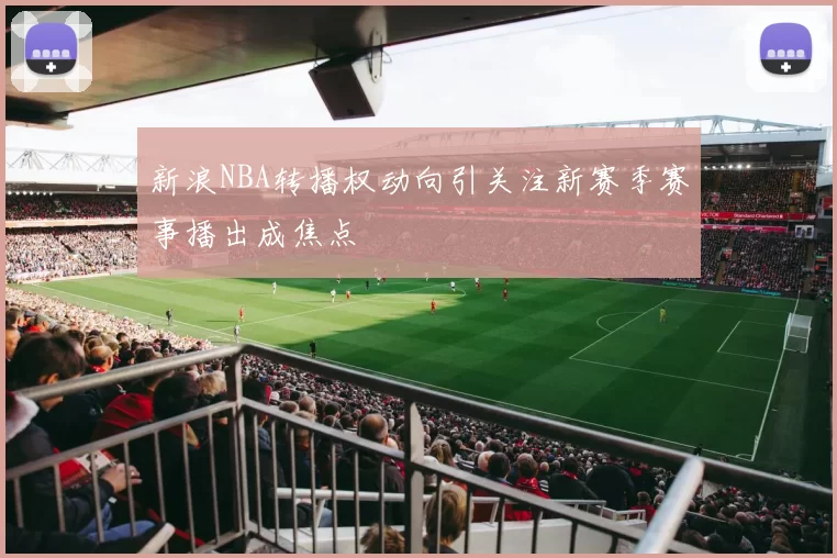新浪NBA转播权动向引关注新赛季赛事播出成焦点
