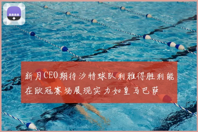 新月CEO期待沙特球队利雅得胜利能在欧冠赛场展现实力如皇马巴萨