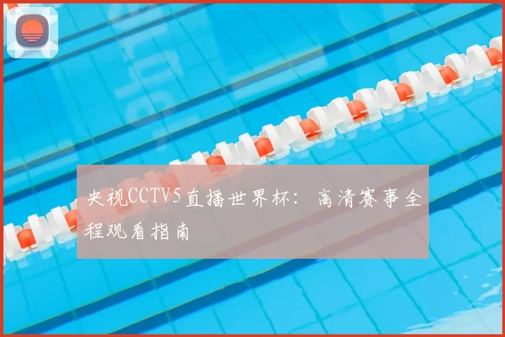 央视CCTV5直播世界杯:高清赛事全程观看指南
