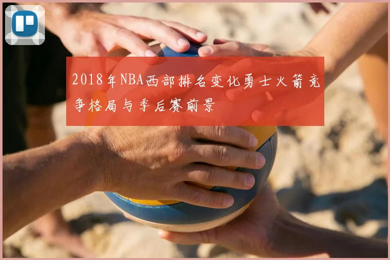 2018年NBA西部排名变化勇士火箭竞争格局与季后赛前景
