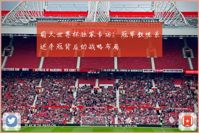 前天世界杯独家专访:冠军教练亲述夺冠背后的战略布局