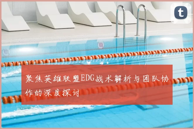 聚焦英雄联盟EDG战术解析与团队协作的深度探讨