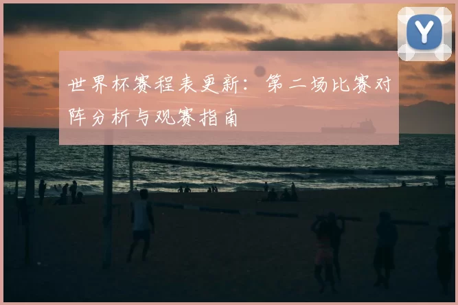 世界杯赛程表更新:第二场比赛对阵分析与观赛指南