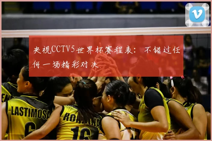 央视CCTV5世界杯赛程表：不错过任何一场精彩对决
